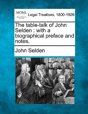 The Table-Talk of John Selden: With a Biographical Preface and Notes. by Selden, John