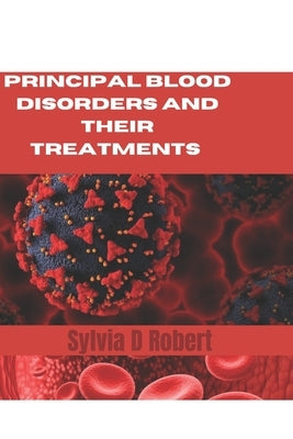Principal Blood Disorders And Their Treatments: A practical guide to understanding and managing blood disorders by D. Robert, Sylvia