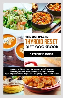 The Complete Thyroid Reset Diet Cookbook: An Easy Guide to Enjoy Symptoms Relief, Reverse Hypothyroidism, Balance Iodine Intake, Eliminate Hyperthyroi by Jones, Catherine