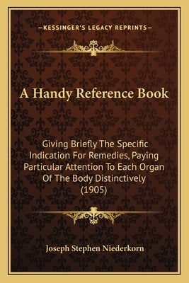 A Handy Reference Book: Giving Briefly The Specific Indication For Remedies, Paying Particular Attention To Each Organ Of The Body Distinctively (1905 by Niederkorn, Joseph Stephen