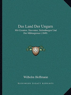 Das Land Der Ungarn: Mit Croatien, Slavonien, Siebenburgen Und Der Militargrenze (1849) by Hoffmann, Wilhelm