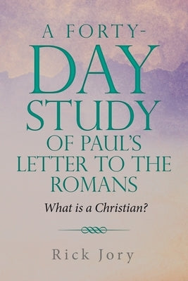 A Forty-Day Study of Paul's Letter to the Romans: What is a Christian? by Jory, Rick