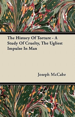 The History Of Torture - A Study Of Cruelty, The Ugliest Impulse In Man by McCabe, Joseph