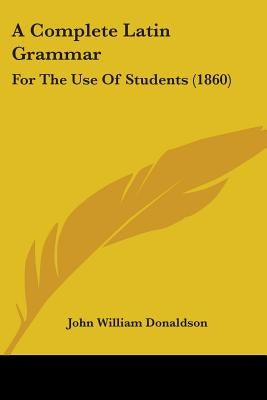 A Complete Latin Grammar: For The Use Of Students (1860) by Donaldson, John William