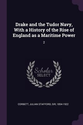 Drake and the Tudor Navy, With a History of the Rise of England as a Maritime Power: 2 by Corbett, Julian Stafford
