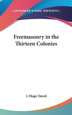 Freemasonry in the Thirteen Colonies by Tatsch, J. Hugo