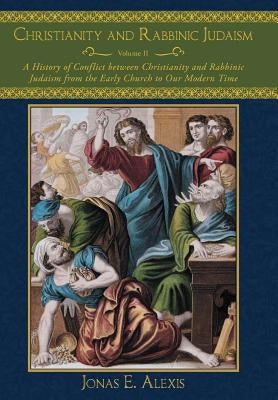 Christianity and Rabbinic Judaism: A History of Conflict Between Christianity and Rabbinic Judaism from the Early Church to Our Modern Time by Alexis, Jonas E.