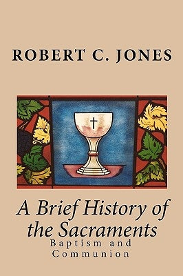 A Brief History of the Sacraments: Baptism and Communion by Jones, Robert C.