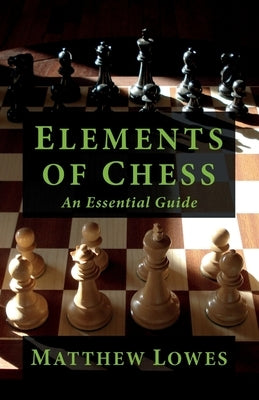 Elements of Chess: An Essential Guide to the Game by Lowes, Matthew