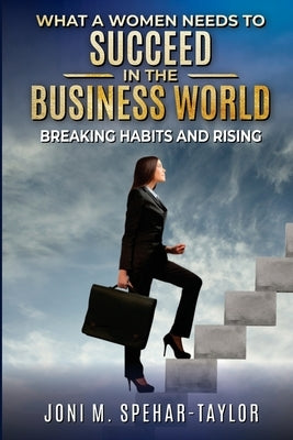 What a Women Needs to Succeed in the Business World: Breaking Habits and Rising by Spehar-Taylor, Joni M.