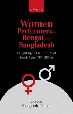 Women Performers in Bengal and Bangladesh: Caught Up in the Culture of South Asia (1795-2010s) by Kundu, Manujendra
