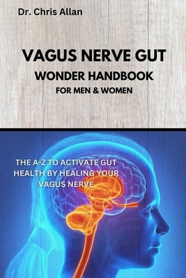 The Vagus Nerve Gut Wonder Handbook: The A-Z To Activate Gut Health By Healing Your Vagus Nerve by Allan, Chris