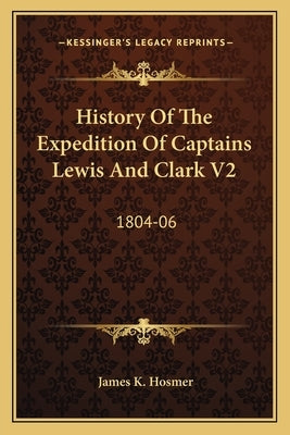 History Of The Expedition Of Captains Lewis And Clark V2: 1804-06 by Hosmer, James K.