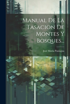 Manual De La Tasacion De Montes Y Bosques... by Paniagua, JosÃ© Maria