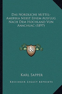 Das Nordliche Mittel-Amerika Nebst Einem Ausflug Nach Dem Hochland Von Anachuac (1897) by Sapper, Karl