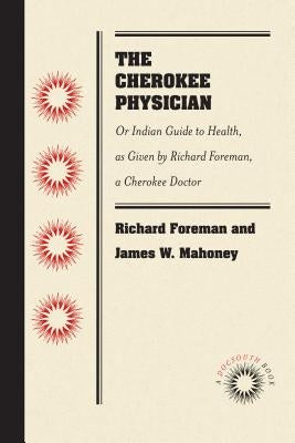 The Cherokee Physician: Or Indian Guide to Health, as Given by Richard Foreman, a Cherokee Doctor by Foreman, Richard