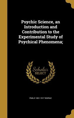 Psychic Science, an Introduction and Contribution to the Experimental Study of Psychical Phenomena; by Boirac, Ãmile 1851-1917