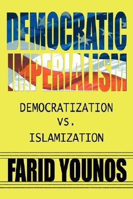 Democratic Imperialism: Democratization vs. Islamization by Younos, Farid