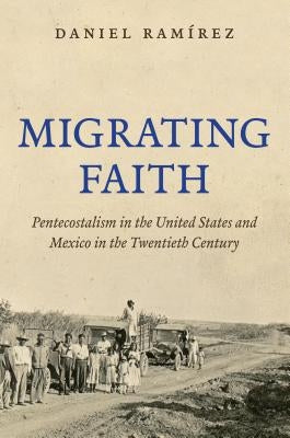 Migrating Faith: Pentecostalism in the United States and Mexico in the Twentieth Century by RamÃ­rez, Daniel