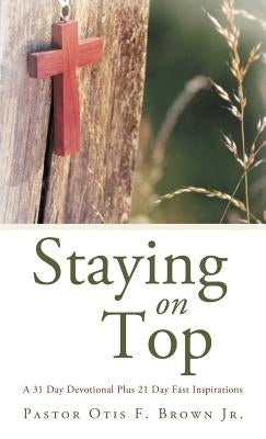 Staying on Top: A 31 Day Devotional Plus 21 Day Fast Inspirations by Brown, Pastor Otis F., Jr.