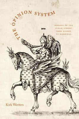 The Opinion System: Impasses of the Public Sphere from Hobbes to Habermas by Wetters, Kirk