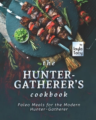 The Hunter-Gatherer's Cookbook: Paleo Meals for the Modern Hunter-Gatherer by Tacy, Layla