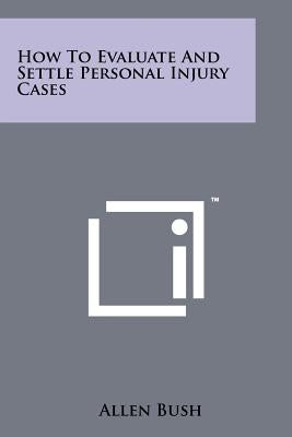How To Evaluate And Settle Personal Injury Cases by Bush, Allen