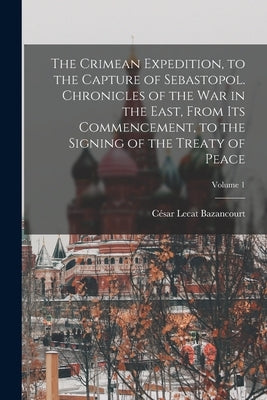 The Crimean Expedition, to the Capture of Sebastopol. Chronicles of the War in the East, From Its Commencement, to the Signing of the Treaty of Peace; by Bazancourt, CÃ©sar Lecat
