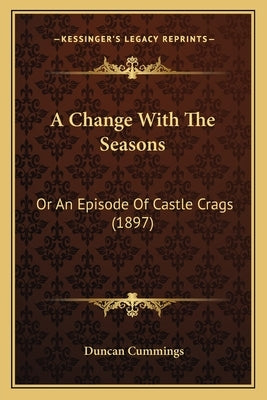 A Change With The Seasons: Or An Episode Of Castle Crags (1897) by Cummings, Duncan