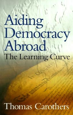Aiding Democracy Abroad: The Learning Curve by Carothers, Thomas