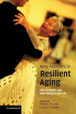New Frontiers in Resilient Aging: Life-Strengths and Well-Being in Late Life. Edited by Prem S. Fry, Corey L.M. Keyes by Fry, Prem S. Keyes