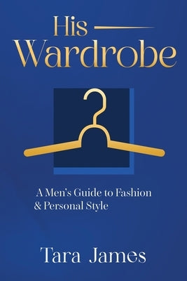 His Wardrobe: A Mans Guide to Personal Style & Fashion by James, Tara
