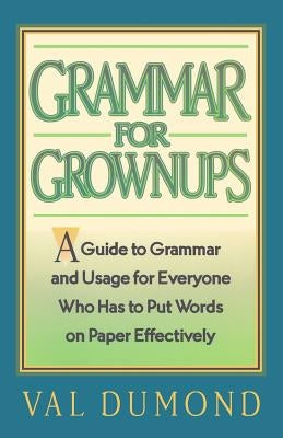 Grammar For Grownups: A Guide to Grammar and Usage for Everyone Who Has to Put Words on Paper Effectively by Dumond, Val