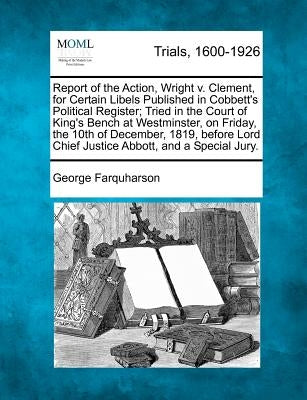 Report of the Action, Wright V. Clement, for Certain Libels Published in Cobbett's Political Register; Tried in the Court of King's Bench at Westminst by Farquharson, George