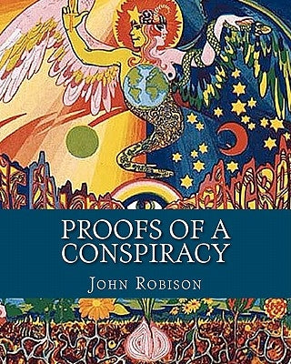 Proofs of a Conspiracy: Against all the Religions and Governments of Europe, Carried on in the Secret Meetings of Freemasons, Illuminati and R by Robison, John