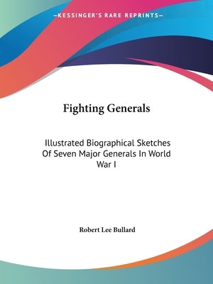 Fighting Generals: Illustrated Biographical Sketches Of Seven Major Generals In World War I by Bullard, Robert Lee