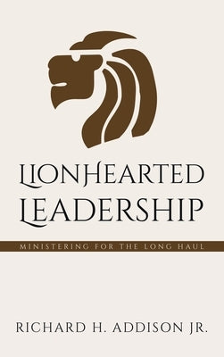 Lionhearted Leadership: Ministering for the Long Haul by Addison, Richard H., Jr.