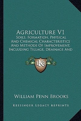 Agriculture V1: Soils, Formation, Physical And Chemical Characteristics And Methods Of Improvement, Including Tillage, Drainage And Irrigation (1911) by Brooks, William Penn
