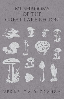 Mushrooms of the Great Lake Region - The Fleshy, Leathery, and Woody Fungi of Illinois, Indiana, Ohio and the Southern Half of Wisconsin and of Michig by Graham, Verne Ovid
