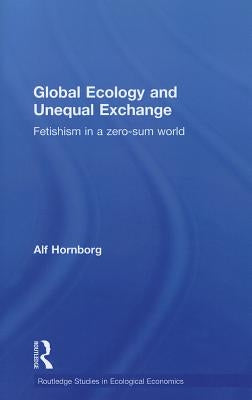 Global Ecology and Unequal Exchange: Fetishism in a Zero-Sum World by Hornborg, Alf