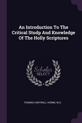 An Introduction To The Critical Studp And Knowledge Of The Holly Scriptures by Thomas Hartwell Horne, Ma