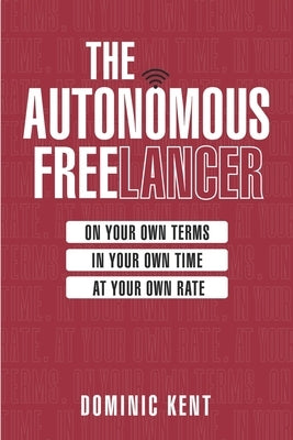 The Autonomous Freelancer: On your own terms. In your own time. At your own rate. by Kent, Dominic