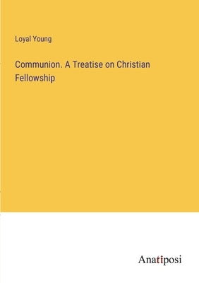 Communion. A Treatise on Christian Fellowship by Young, Loyal