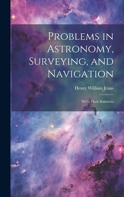 Problems in Astronomy, Surveying, and Navigation: With Their Solutions by Jeans, Henry William