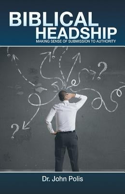 Biblical Headship: Making Sense of Submission to Authority by Polis, John