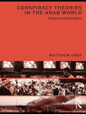 Conspiracy Theories in the Arab World: Sources and Politics by Gray, Matthew