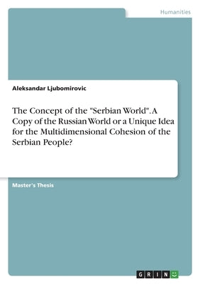 The Concept of the "Serbian World". A Copy of the Russian World or a Unique Idea for the Multidimensional Cohesion of the Serbian People? by Ljubomirovic, Aleksandar