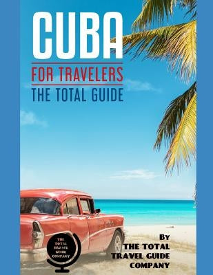 CUBA FOR TRAVELERS. The total guide: The comprehensive traveling guide for all your traveling needs. By THE TOTAL TRAVEL GUIDE COMPANY by Guide Company, The Total Travel