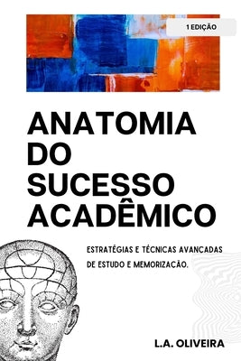 Anatomia do Sucesso Acadêmico: Estratégias e Técnicas Avançadas de Estudo e Memorização by Oliveira, L. a.