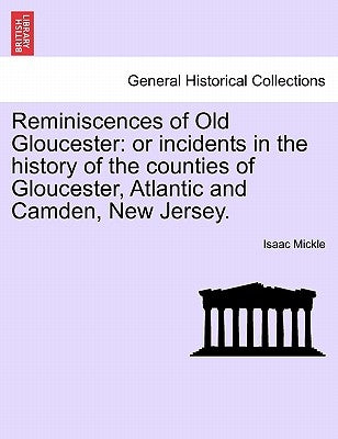 Reminiscences of Old Gloucester: Or Incidents in the History of the Counties of Gloucester, Atlantic and Camden, New Jersey. by Mickle, Isaac